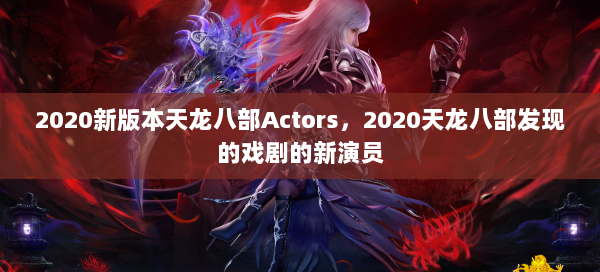 2020新版本天龙八部Actors，2020天龙八部发现的戏剧的新演员