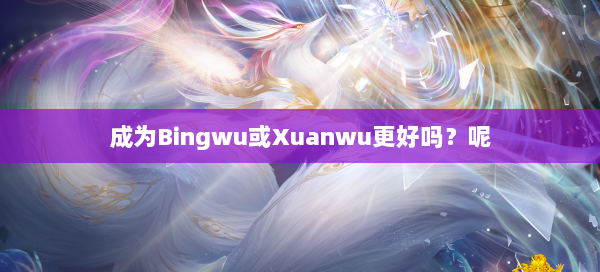 成为Bingwu或Xuanwu更好吗？呢