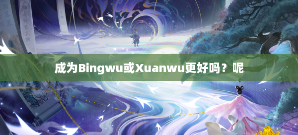 成为Bingwu或Xuanwu更好吗？呢