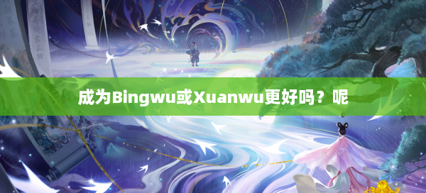 成为Bingwu或Xuanwu更好吗？呢